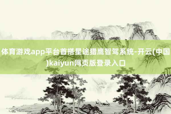 体育游戏app平台首搭星途猎鹰智驾系统-开云(中国)kaiyun网页版登录入口