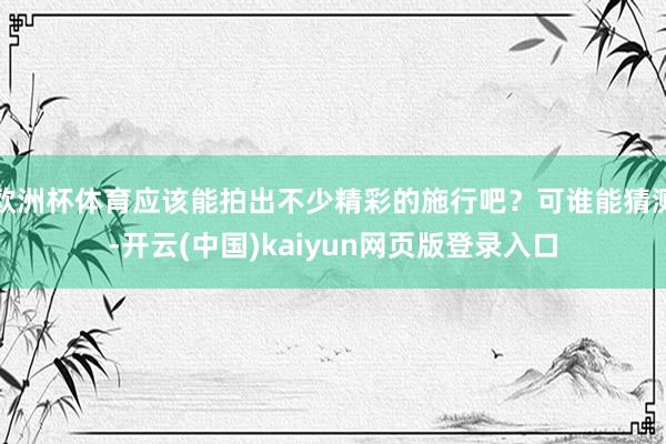 欧洲杯体育应该能拍出不少精彩的施行吧？可谁能猜测-开云(中国)kaiyun网页版登录入口