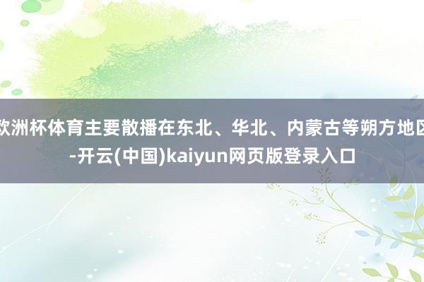 欧洲杯体育主要散播在东北、华北、内蒙古等朔方地区-开云(中国)kaiyun网页版登录入口