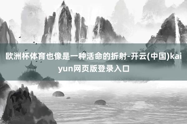 欧洲杯体育也像是一种活命的折射-开云(中国)kaiyun网页版登录入口