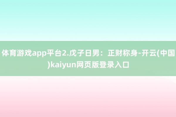 体育游戏app平台2.戊子日男：正财称身-开云(中国)kaiyun网页版登录入口
