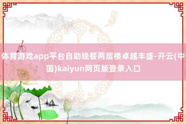 体育游戏app平台自助晚餐两层楼卓越丰盛-开云(中国)kaiyun网页版登录入口