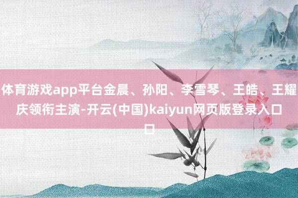 体育游戏app平台金晨、孙阳、李雪琴、王皓、王耀庆领衔主演-开云(中国)kaiyun网页版登录入口