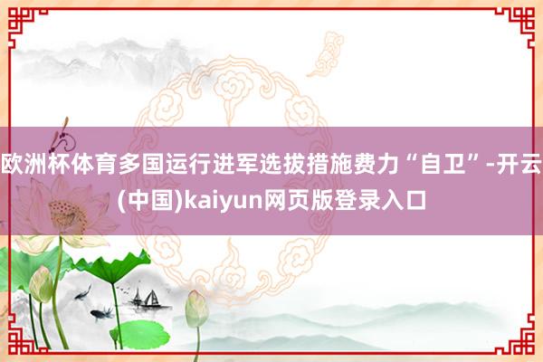 欧洲杯体育多国运行进军选拔措施费力“自卫”-开云(中国)kaiyun网页版登录入口