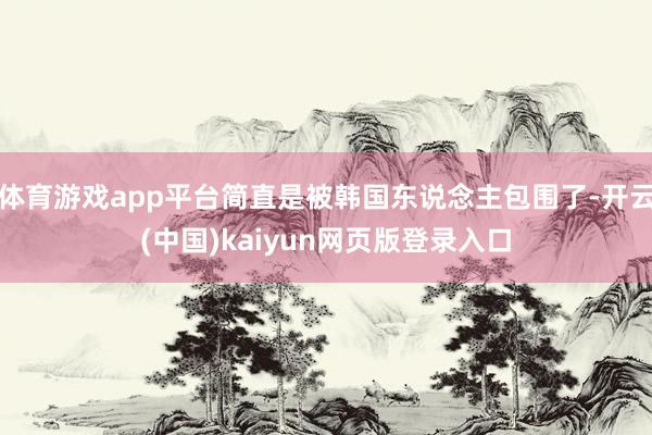 体育游戏app平台简直是被韩国东说念主包围了-开云(中国)kaiyun网页版登录入口