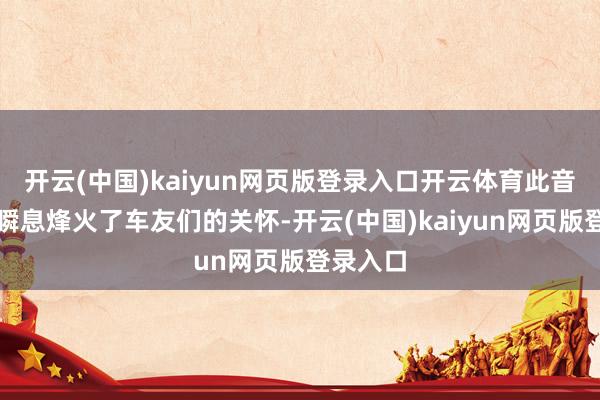 开云(中国)kaiyun网页版登录入口开云体育此音书一出瞬息烽火了车友们的关怀-开云(中国)kaiyun网页版登录入口