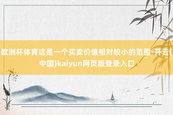 欧洲杯体育这是一个买卖价值相对较小的范围-开云(中国)kaiyun网页版登录入口