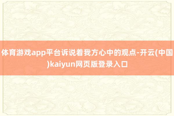 体育游戏app平台诉说着我方心中的观点-开云(中国)kaiyun网页版登录入口