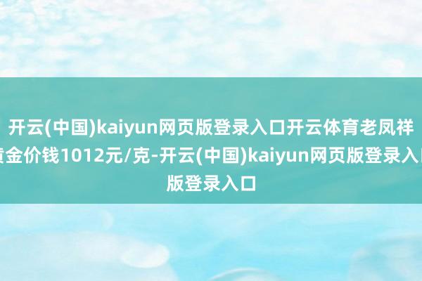 开云(中国)kaiyun网页版登录入口开云体育老凤祥黄金价钱1012元/克-开云(中国)kaiyun网页版登录入口