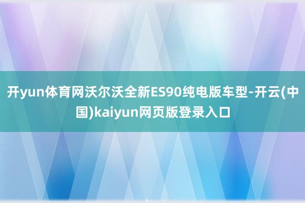 开yun体育网沃尔沃全新ES90纯电版车型-开云(中国)kaiyun网页版登录入口