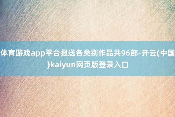 体育游戏app平台报送各类别作品共96部-开云(中国)kaiyun网页版登录入口