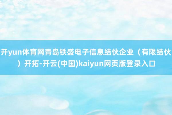 开yun体育网青岛铁盛电子信息结伙企业（有限结伙）开拓-开云(中国)kaiyun网页版登录入口