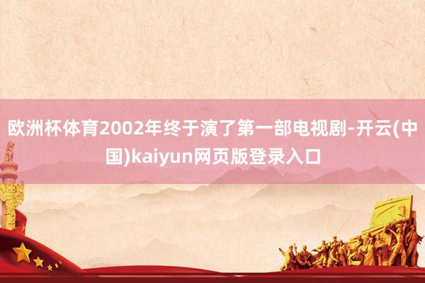 欧洲杯体育2002年终于演了第一部电视剧-开云(中国)kaiyun网页版登录入口