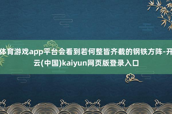 体育游戏app平台会看到若何整皆齐截的钢铁方阵-开云(中国)kaiyun网页版登录入口