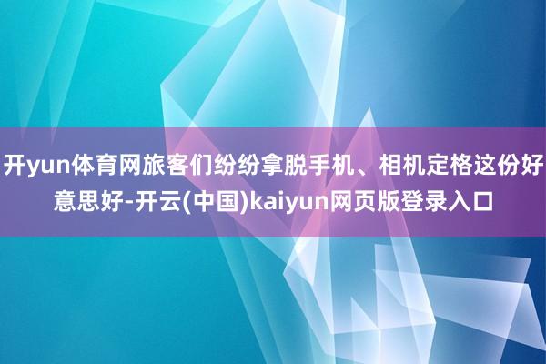 开yun体育网旅客们纷纷拿脱手机、相机定格这份好意思好-开云(中国)kaiyun网页版登录入口