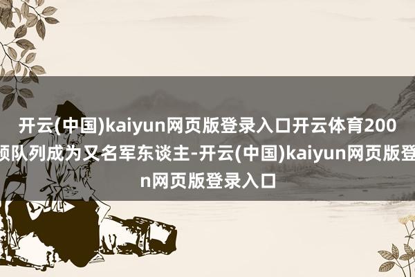 开云(中国)kaiyun网页版登录入口开云体育2004年干预队列成为又名军东谈主-开云(中国)kaiyun网页版登录入口