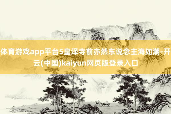 体育游戏app平台5皇泽寺前亦然东说念主海如潮-开云(中国)kaiyun网页版登录入口