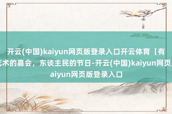 开云(中国)kaiyun网页版登录入口开云体育【有理有句】艺术的嘉会，东谈主民的节日-开云(中国)kaiyun网页版登录入口