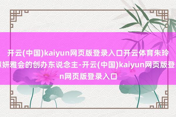 开云(中国)kaiyun网页版登录入口开云体育朱玲玲是慧妍雅会的创办东说念主-开云(中国)kaiyun网页版登录入口