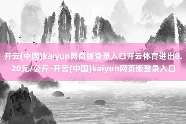 开云(中国)kaiyun网页版登录入口开云体育进出8.20元/公斤-开云(中国)kaiyun网页版登录入口