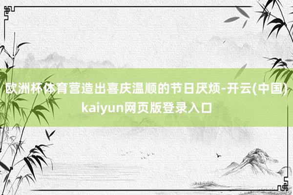 欧洲杯体育营造出喜庆温顺的节日厌烦-开云(中国)kaiyun网页版登录入口