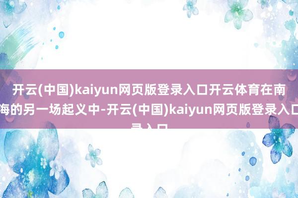 开云(中国)kaiyun网页版登录入口开云体育在南海的另一场起义中-开云(中国)kaiyun网页版登录入口