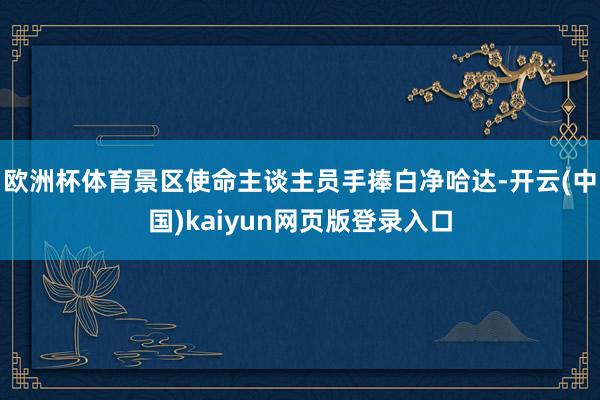 欧洲杯体育景区使命主谈主员手捧白净哈达-开云(中国)kaiyun网页版登录入口