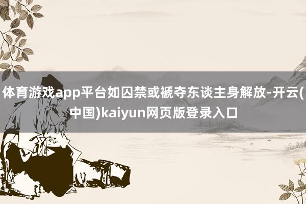 体育游戏app平台如囚禁或褫夺东谈主身解放-开云(中国)kaiyun网页版登录入口