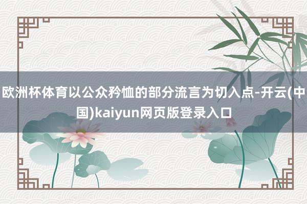 欧洲杯体育以公众矜恤的部分流言为切入点-开云(中国)kaiyun网页版登录入口