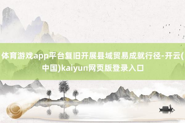 体育游戏app平台复旧开展县域贸易成就行径-开云(中国)kaiyun网页版登录入口
