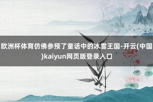 欧洲杯体育仿佛参预了童话中的冰雪王国-开云(中国)kaiyun网页版登录入口