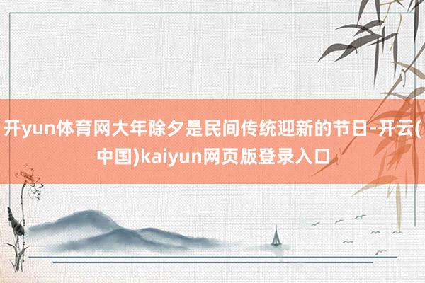 开yun体育网大年除夕是民间传统迎新的节日-开云(中国)kaiyun网页版登录入口