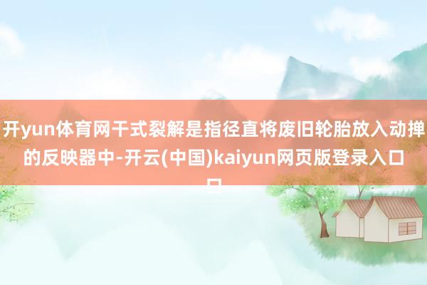 开yun体育网干式裂解是指径直将废旧轮胎放入动掸的反映器中-开云(中国)kaiyun网页版登录入口