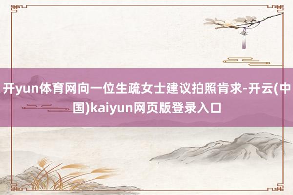 开yun体育网向一位生疏女士建议拍照肯求-开云(中国)kaiyun网页版登录入口