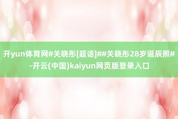 开yun体育网#关晓彤[超话]##关晓彤28岁诞辰照#-开云(中国)kaiyun网页版登录入口