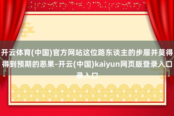 开云体育(中国)官方网站这位路东谈主的步履并莫得得到预期的恶果-开云(中国)kaiyun网页版登录入口