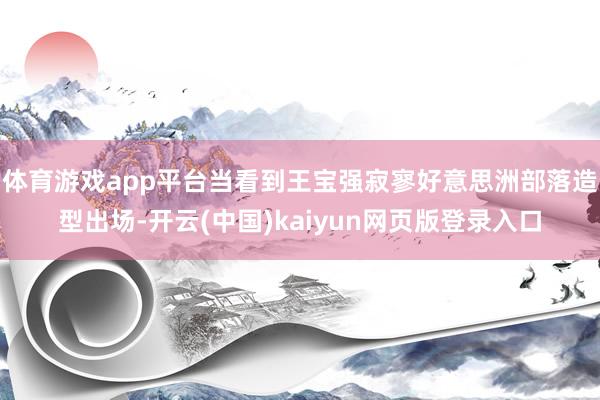 体育游戏app平台当看到王宝强寂寥好意思洲部落造型出场-开云(中国)kaiyun网页版登录入口