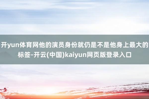 开yun体育网他的演员身份就仍是不是他身上最大的标签-开云(中国)kaiyun网页版登录入口