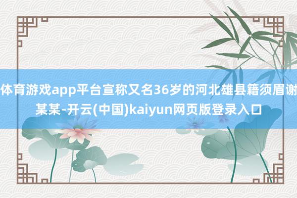 体育游戏app平台宣称又名36岁的河北雄县籍须眉谢某某-开云(中国)kaiyun网页版登录入口