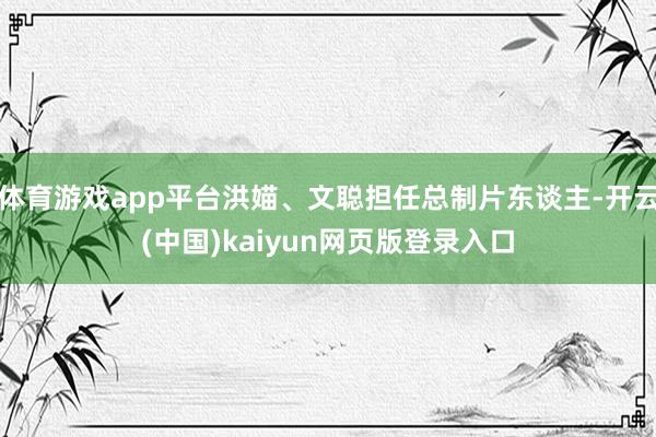 体育游戏app平台洪媌、文聪担任总制片东谈主-开云(中国)kaiyun网页版登录入口