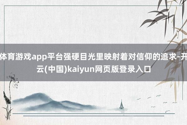 体育游戏app平台强硬目光里映射着对信仰的追求-开云(中国)kaiyun网页版登录入口