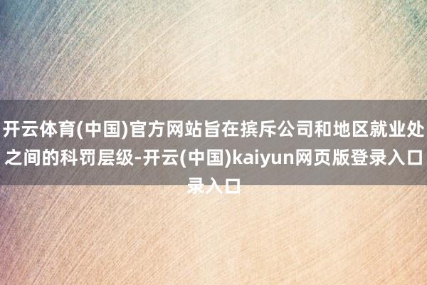 开云体育(中国)官方网站旨在摈斥公司和地区就业处之间的科罚层级-开云(中国)kaiyun网页版登录入口