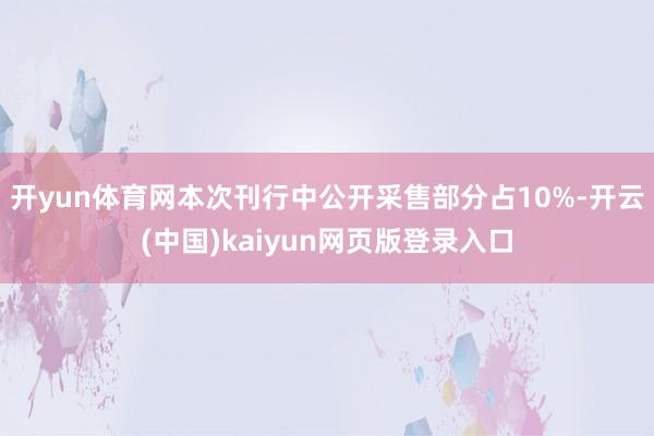 开yun体育网本次刊行中公开采售部分占10%-开云(中国)kaiyun网页版登录入口