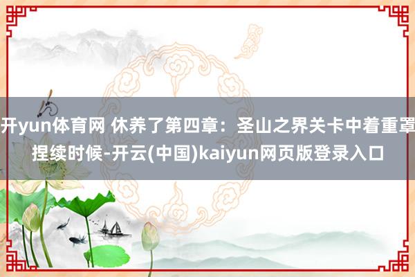 开yun体育网 休养了第四章:圣山之界关卡中着重罩捏续时候-开云(中国)kaiyun网页版登录入口