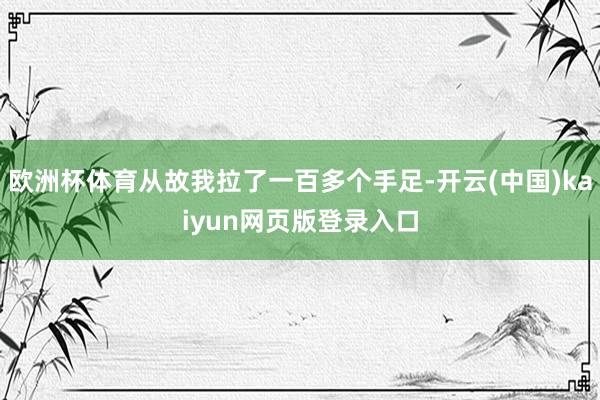 欧洲杯体育从故我拉了一百多个手足-开云(中国)kaiyun网页版登录入口