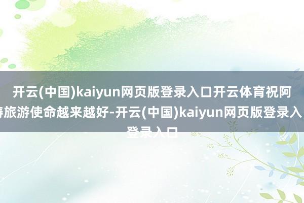 开云(中国)kaiyun网页版登录入口开云体育祝阿涛旅游使命越来越好-开云(中国)kaiyun网页版登录入口