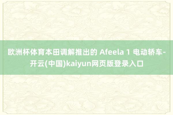 欧洲杯体育本田调解推出的 Afeela 1 电动轿车-开云(中国)kaiyun网页版登录入口