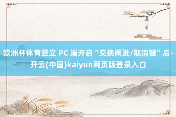 欧洲杯体育竖立 PC 端开启“交换阐发/取消键”后-开云(中国)kaiyun网页版登录入口