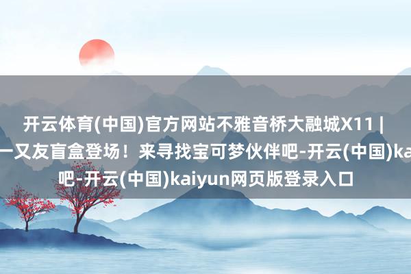 开云体育(中国)官方网站不雅音桥大融城X11 | 首发，皮卡丘和它的一又友盲盒登场！来寻找宝可梦伙伴吧-开云(中国)kaiyun网页版登录入口