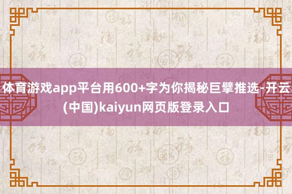 体育游戏app平台用600+字为你揭秘巨擘推选-开云(中国)kaiyun网页版登录入口